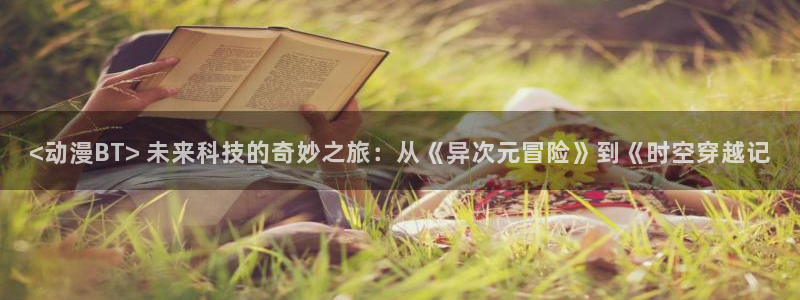 里番库agc漫画：<动漫BT> 未来科技的奇妙之旅：从《异次元冒险》到《时空穿越记