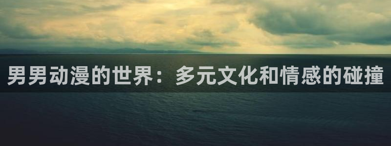 动漫里番大全：男男动漫的世界：多元文化和情感的碰撞