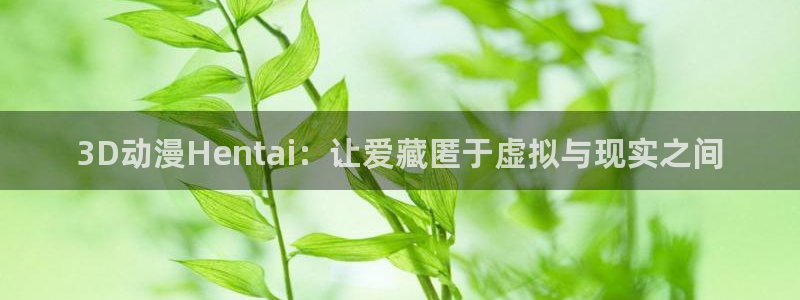 同人里番漫画acg：3D动漫Hentai：让爱藏匿于虚拟与现实之间
