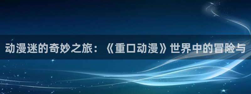 精品动漫里番：动漫迷的奇妙之旅：《重口动漫》世界中的冒险与