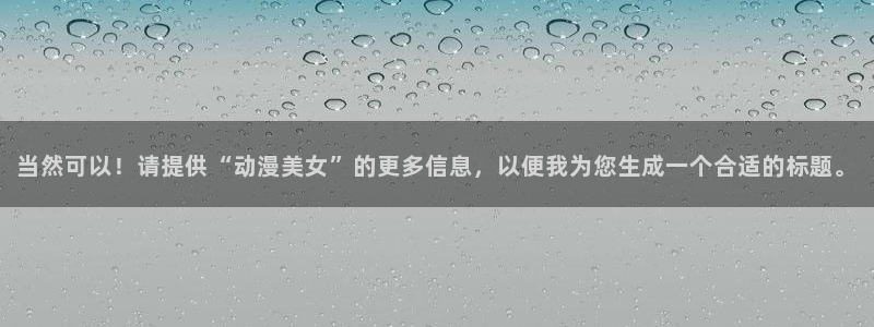 动漫里番h：当然可以！请提供“动漫美女”的更多信息，以便我为您生成一个合适的标题。