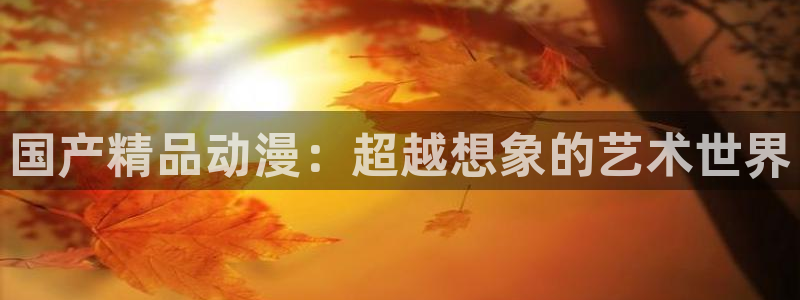 里番acg漫画：国产精品动漫：超越想象的艺术世界