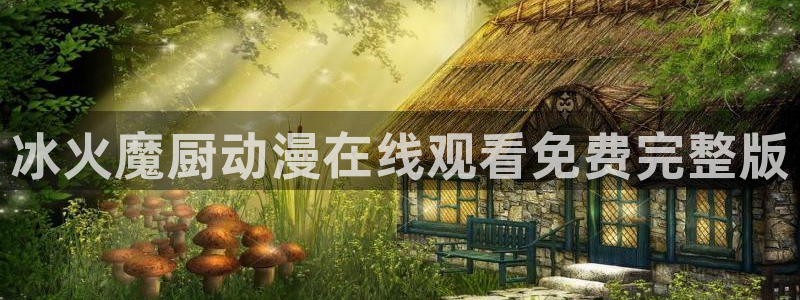 免费动漫大全里番：冰火魔厨动漫在线观看免费完整版